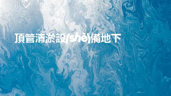 頂管清淤設(shè)備地下管道清理的秘密武器是什么？